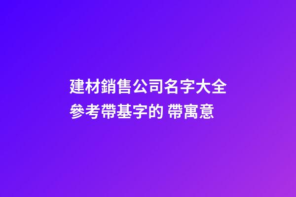 建材銷售公司名字大全參考帶基字的 帶寓意-第1張-公司起名-玄機(jī)派